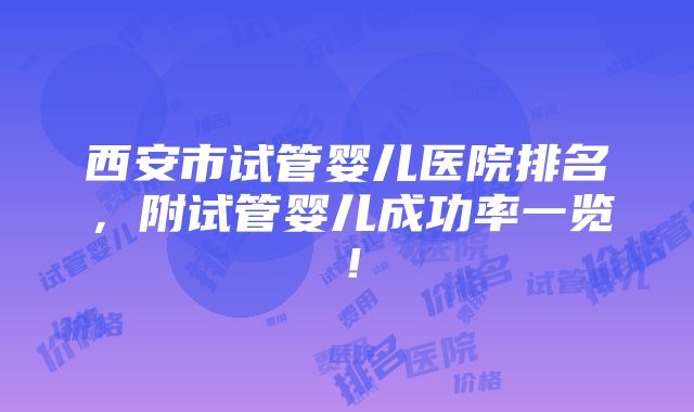 西安市试管婴儿医院排名，附试管婴儿成功率一览！