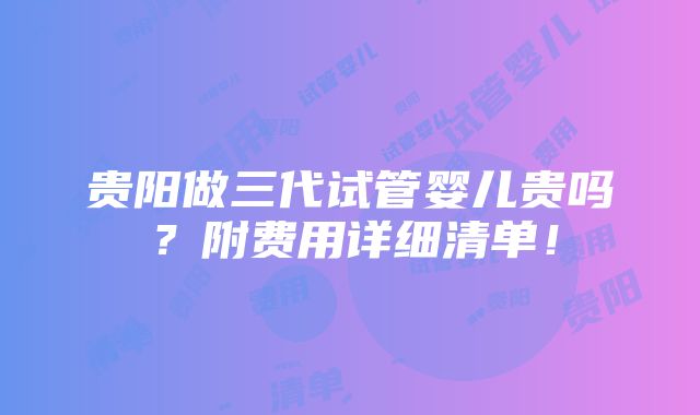 贵阳做三代试管婴儿贵吗？附费用详细清单！