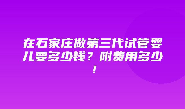 在石家庄做第三代试管婴儿要多少钱？附费用多少！