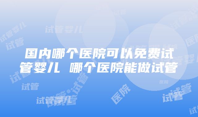 国内哪个医院可以免费试管婴儿 哪个医院能做试管