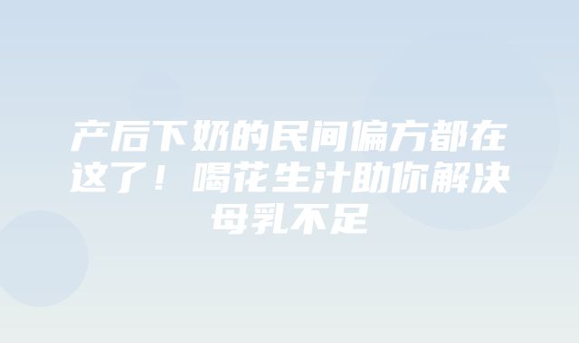 产后下奶的民间偏方都在这了！喝花生汁助你解决母乳不足