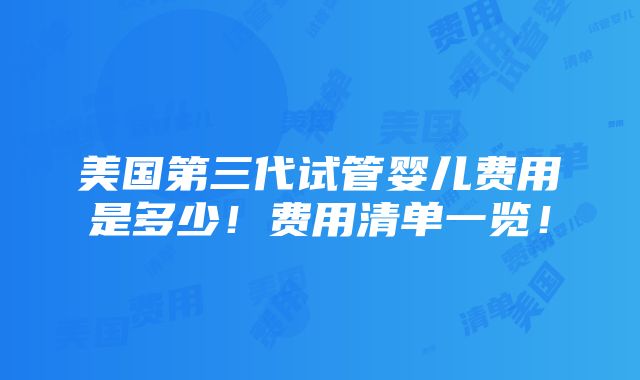 美国第三代试管婴儿费用是多少！费用清单一览！