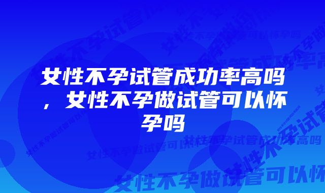 女性不孕试管成功率高吗，女性不孕做试管可以怀孕吗