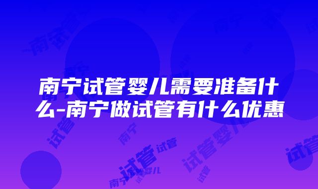 南宁试管婴儿需要准备什么-南宁做试管有什么优惠