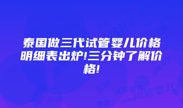 泰国做三代试管婴儿价格明细表出炉!三分钟了解价格!