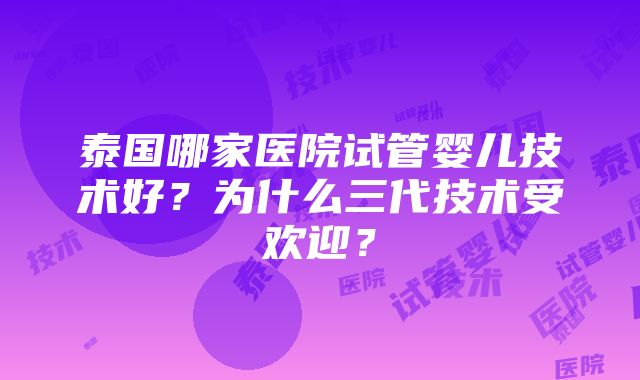 泰国哪家医院试管婴儿技术好？为什么三代技术受欢迎？