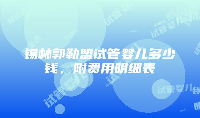 锡林郭勒盟试管婴儿多少钱，附费用明细表