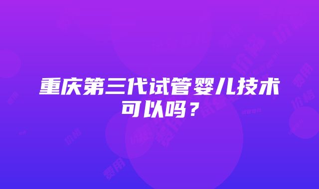 重庆第三代试管婴儿技术可以吗？