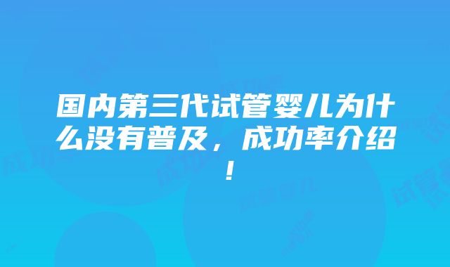 国内第三代试管婴儿为什么没有普及，成功率介绍！