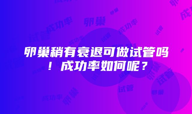 卵巢稍有衰退可做试管吗！成功率如何呢？