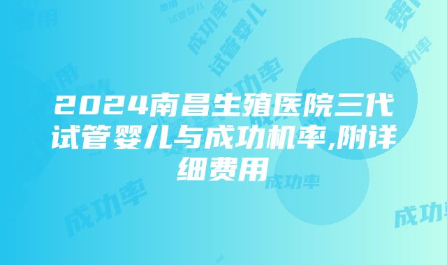 2024南昌生殖医院三代试管婴儿与成功机率,附详细费用