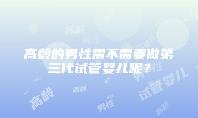 高龄的男性需不需要做第三代试管婴儿呢？