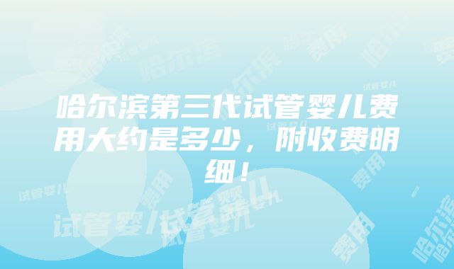 哈尔滨第三代试管婴儿费用大约是多少，附收费明细！