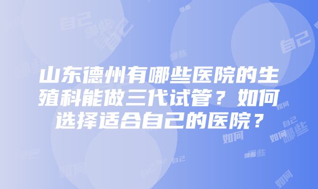 山东德州有哪些医院的生殖科能做三代试管？如何选择适合自己的医院？