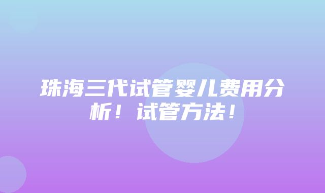 珠海三代试管婴儿费用分析！试管方法！