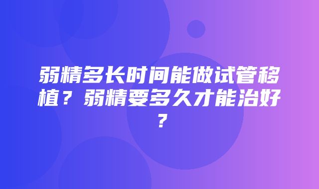 弱精多长时间能做试管移植？弱精要多久才能治好？