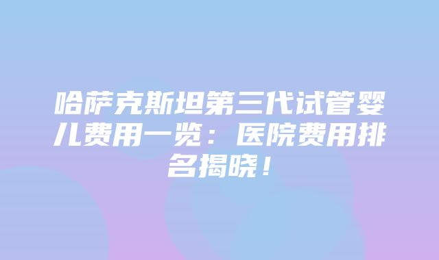 哈萨克斯坦第三代试管婴儿费用一览：医院费用排名揭晓！