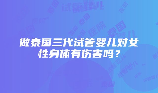 做泰国三代试管婴儿对女性身体有伤害吗？