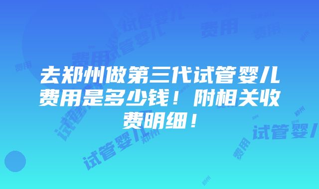 去郑州做第三代试管婴儿费用是多少钱！附相关收费明细！