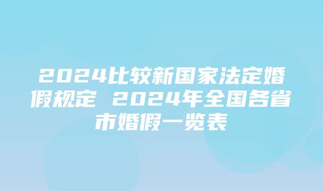 2024比较新国家法定婚假规定 2024年全国各省市婚假一览表