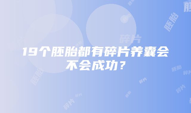 19个胚胎都有碎片养囊会不会成功？