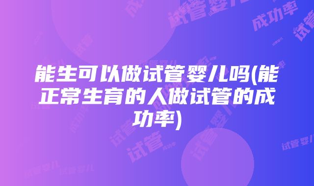 能生可以做试管婴儿吗(能正常生育的人做试管的成功率)