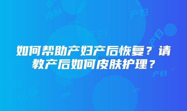 如何帮助产妇产后恢复？请教产后如何皮肤护理？