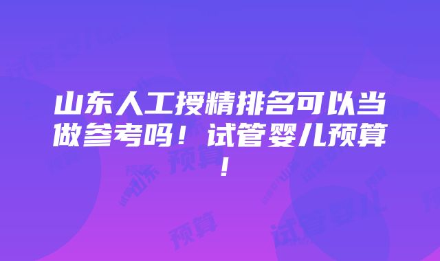 山东人工授精排名可以当做参考吗！试管婴儿预算！