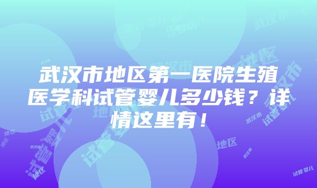 武汉市地区第一医院生殖医学科试管婴儿多少钱？详情这里有！