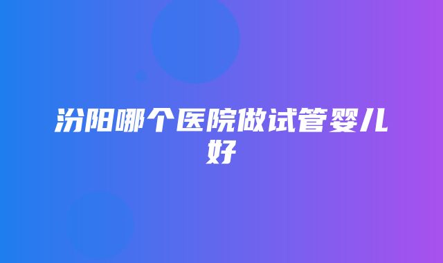 汾阳哪个医院做试管婴儿好