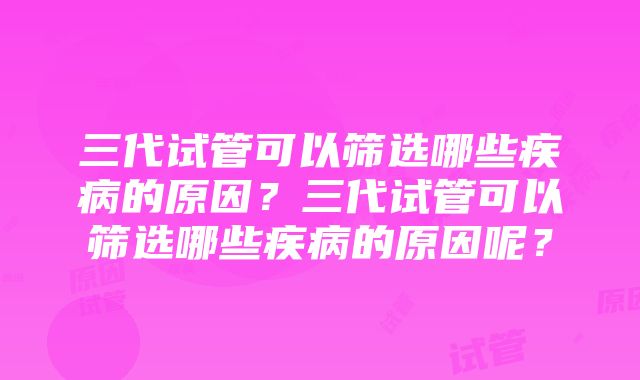 三代试管可以筛选哪些疾病的原因？三代试管可以筛选哪些疾病的原因呢？