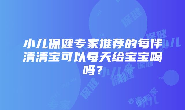 小儿保健专家推荐的每伴清清宝可以每天给宝宝喝吗？