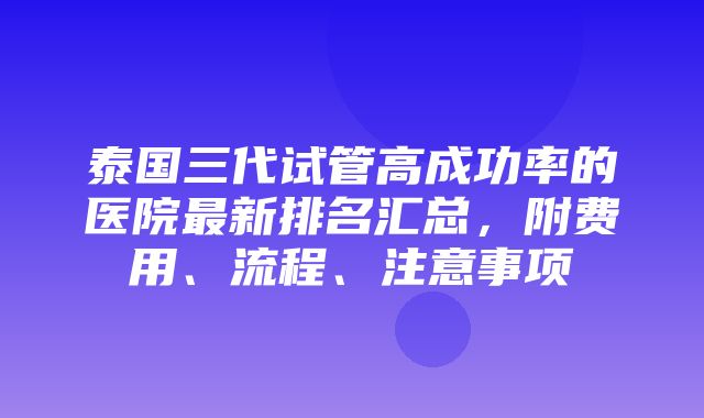 泰国三代试管高成功率的医院最新排名汇总，附费用、流程、注意事项