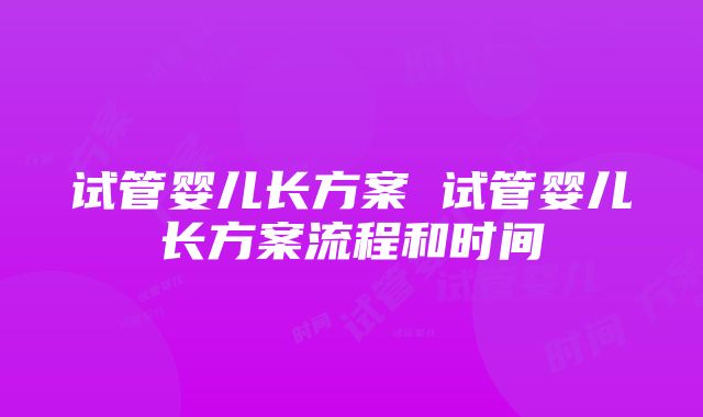 试管婴儿长方案 试管婴儿长方案流程和时间