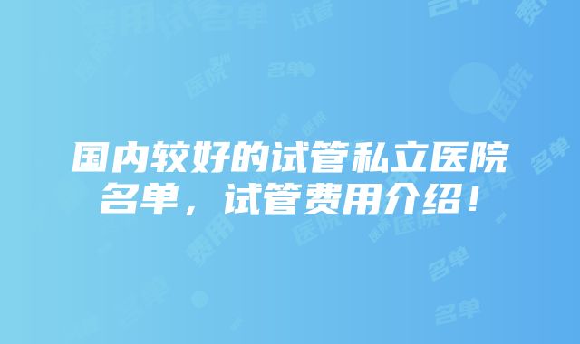 国内较好的试管私立医院名单，试管费用介绍！