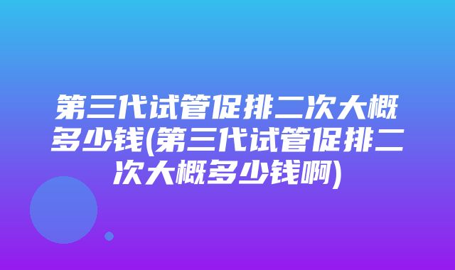 第三代试管促排二次大概多少钱(第三代试管促排二次大概多少钱啊)