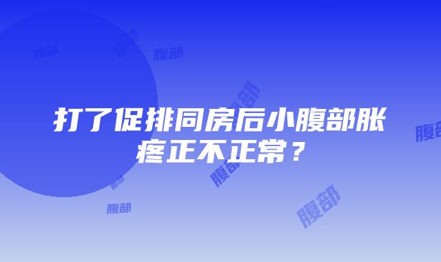 打了促排同房后小腹部胀疼正不正常？