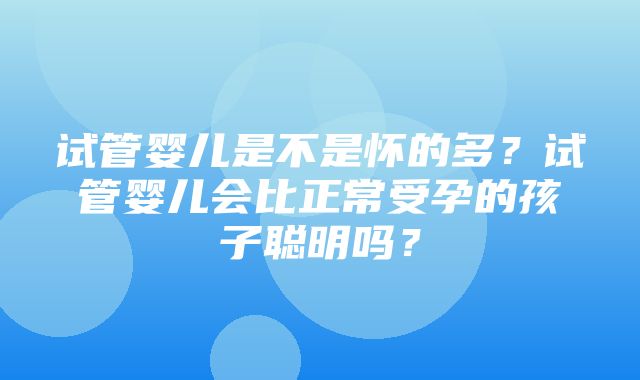 试管婴儿是不是怀的多？试管婴儿会比正常受孕的孩子聪明吗？