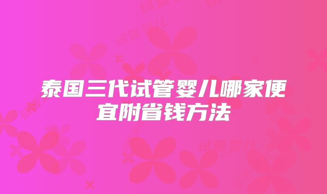 泰国三代试管婴儿哪家便宜附省钱方法