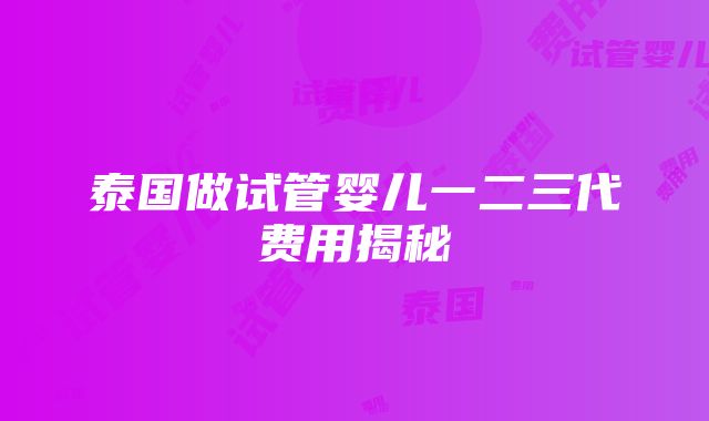 泰国做试管婴儿一二三代费用揭秘