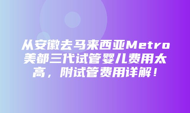 从安徽去马来西亚Metro美都三代试管婴儿费用太高，附试管费用详解！