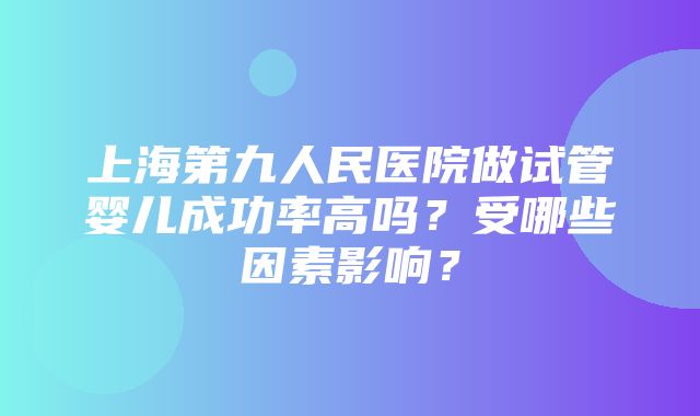 上海第九人民医院做试管婴儿成功率高吗？受哪些因素影响？