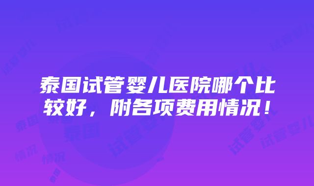 泰国试管婴儿医院哪个比较好，附各项费用情况！