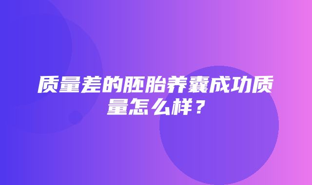 质量差的胚胎养囊成功质量怎么样？