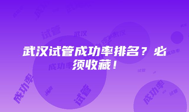 武汉试管成功率排名？必须收藏！