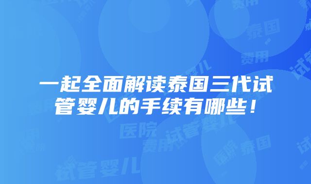 一起全面解读泰国三代试管婴儿的手续有哪些！