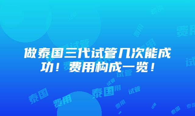 做泰国三代试管几次能成功！费用构成一览！