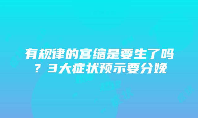 有规律的宫缩是要生了吗？3大症状预示要分娩