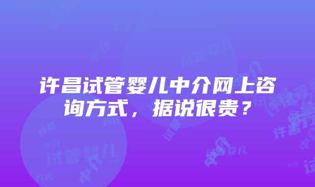 许昌试管婴儿中介网上咨询方式，据说很贵？