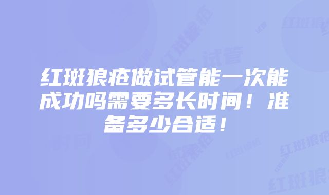 红斑狼疮做试管能一次能成功吗需要多长时间！准备多少合适！